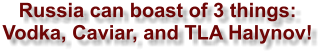 Russia can boast of 3 things:  Vodka, Caviar, and TLA Halynov!